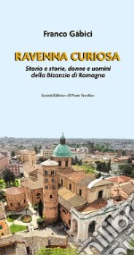 Ravenna curiosa. Storia e storie, donne e uomini della Bisanzio di Romagna libro