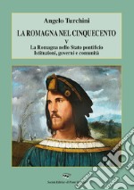 La Romagna nel Cinquecento. Vol. 5: La Romagna nello Stato pontificio. Istituzioni, governi e comunità