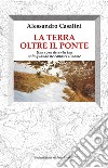 La terra oltre il ponte. Una cosa diventa tua solo quando ne conosci il nome libro