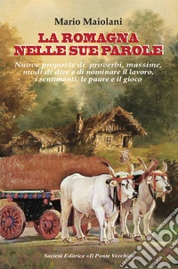 La Romagna nelle sue parole. Il lavoro, la famiglia, il gioco e lo splendore dei proverbi e modi di dire, usanze e costuni, documentati dalla nostra lingua materna libro