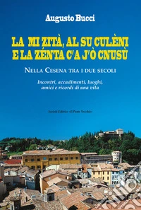 La mi zità, al su culèni e la zénta c'A j'ò cnusù. Nella Cesena tra i due secoli. Incontri, accadimenti, luoghi, amici e ricordi di una vita libro