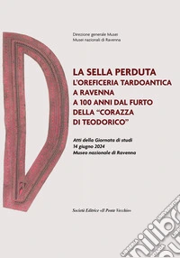 La sella perduta. L'oreficeria tardoantica a Ravenna a 100 anni dal furto della «corazza di Teodorico». Atti della Giornata di studi (14 giugno 2024, Museo nazionale di Ravenna) libro