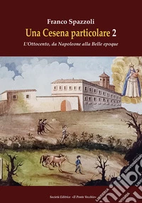 Una Cesena particolare. L'Ottocento, da Napoleone alla Belle epoque. Vol. 2 libro
