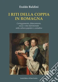 I riti della coppia in Romagna. Corteggiamento, fidanzamento, nozze e vita matrimoniale nella cultura popolare e contadina libro