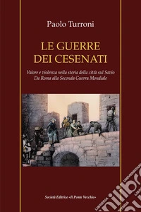 Le guerre dei cesenati. Valore e violenza nella storia della città sul Savio. Da Roma alla Seconda Guerra Mondiale. Ediz. illustrata libro