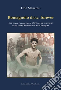 Romagnolo d.o.c. forever. Con cuore e coraggio, la storia di un campione nello sport, nel lavoro e nella famiglia libro