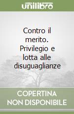 Contro il merito. Privilegio e lotta alle disuguaglianze libro