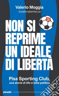 Non si reprime un ideale di libertà. Pisa Sporting Club, una storia di tifo e lotta politica. Nuova ediz. libro