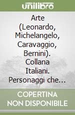Arte (Leonardo, Michelangelo, Caravaggio, Bernini). Collana Italiani. Personaggi che il mondo ci invidia libro