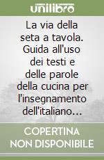 La via della seta a tavola. Guida all'uso dei testi e delle parole della cucina per l'insegnamento dell'italiano a sinofoni libro