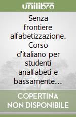 Senza frontiere alfabetizzazione. Corso d'italiano per studenti analfabeti e bassamente scolarizzati libro