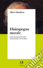 Disimpegno morale. Come facciamo del male continuando a vivere bene. Nuova ediz. Disimpegno morale. Come facciamo del male continuando a vivere bene. Nuova ediz. libro