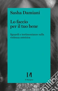 Lo faccio per il tuo bene. Sguardi e testimonianze sulla violenza ostetrica libro