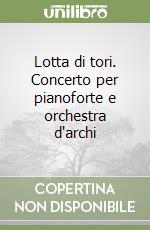 Lotta di tori. Concerto per pianoforte e orchestra d'archi libro