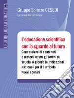 L'educazione scientifica con lo sguardo al futuro. Connessione di contenuti e metodi in tutti gli ordini di scuola seguendo le Indicazioni Nazionali per il Curricolo. Nuovi scenari. Con QR code