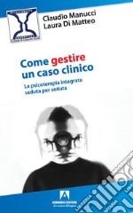 Come gestire un caso clinico. La psicoterapia integrata seduta per seduta libro