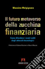 Il futuro metaverso della zucchina finanziaria. Come difendere i nostri soldi dagli attacchi tecnologici libro