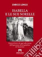 Isabella e le sue sorelle. Donne di ieri e di oggi nella morsa dell'ignoranza, del pregiudizio, del fanatismo