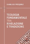 Teologia fondamentale tra rivelazione e tradizione libro di Pasquale Gianluigi
