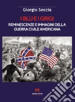 I blu e i grigi. Reminescenze e immagini della guerra civile americana libro