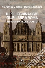 Il pellegrinaggio giubilare a Roma. Itinerari di fede e di arte libro