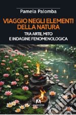 Viaggio negli elementi della natura tra arte, mito e indagine fenomenologica libro