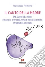 Canto della madre. Dal canto alla voce: emozioni prenatali, risvolti neuroscientifici, terapeutici, spirituali libro