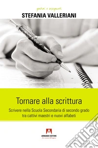 Tornare alla scrittura. Scrivere nella scuola secondaria di secondo grado tra cattivi maestri e nuovi alfabeti libro