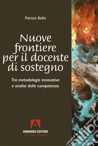 Nuove frontiere per il docente di sostegno. Tra metodologie innovative e analisi delle competenze libro