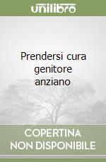 Prendersi cura genitore anziano libro