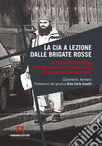 La CIA a lezione dalle Brigate Rosse. Il sequestro Abu Omar, le Brigate Rosse e lo strano caso del colonnello Luciano Seno libro