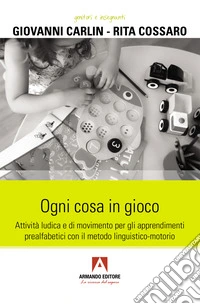 Ogni cosa in gioco. Attività ludica e di movimento per gli apprendimenti prealfabetici con il metodo linguistico-motorio libro