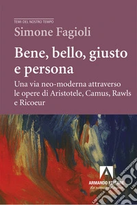 Bene, bello, giusto e persona. Una via neo-moderna attraverso le opere di Aristotele, Camus, Rawls e Ricoeur libro