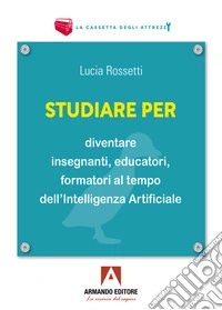 Studiare per diventare insegnanti, educatori e formatori al tempo dell'Intelligenza Artificiale libro