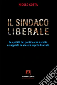 Il sindaco liberale. Le qualità del politico che ascolta e supporta la società imprenditoriale libro