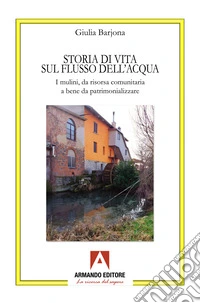 Storia di una vita sul flusso dell'acqua. I mulini, da risorsa comunitaria a bene da patrimonializzare libro