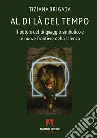 Al di là del tempo. Il potere del linguaggio simbolico e le nuove frontiere della scienza libro