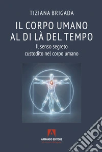 Il corpo umano al di là del tempo. Il senso segreto custodito nel corpo umano libro