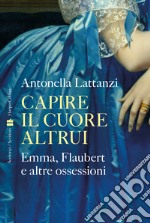 Capire il cuore altrui. Emma, Flaubert e altre ossessioni libro