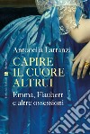 Capire il cuore altrui. Emma, Flaubert e altre ossessioni libro di Lattanzi Antonella