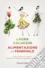 Alimentazione al femminile. Come il cibo può aiutarci ad alleviare disturbi e patologie ormonali libro