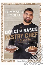 Dolci si nasce, pastry chef si diventa. La mia pasticceria nella tua cucina. Ediz. illustrata