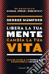 Libera la tua mente cambia la tua vita. Come sbloccare il tuo potenziale e raggiungere il successo libro