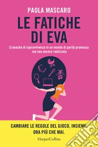 Le fatiche di Eva. Cronache di sopravvivenza in un mondo di parità promessa ma non ancora realizzata libro