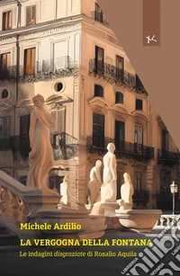 La vergogna della fontana. Le indagini disgraziate di Rosalio Aquila libro