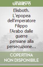 Elisboth. L'epopea dell'imperatore Filippo l'Arabo dalle guerre persiane alla persecuzione dei cristiani