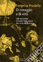 Di coraggio e di virtù. Vite raccontate di madri, figlie, spose alla corte dei Gonzaga