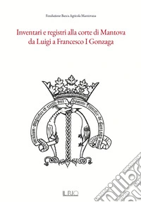 Inventari e registri alla corte di Mantova da Luigi a Francesco I Gonzaga libro