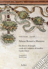 Palazzo Bonatti a Mantova. Da dimora di famiglia a sede del Consorzio di bonifica Garda Chiese. Ediz. illustrata libro