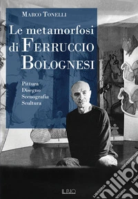 Le metamorfosi di Ferruccio Bolognesi. Pittura, disegno, scenografia, scultura libro